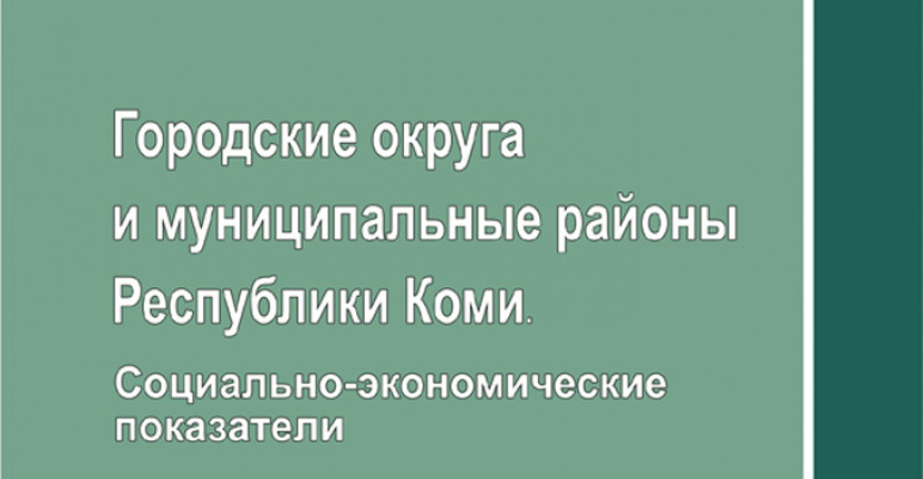 Комистат выпустил статистический сборник  «Городские округа и муниципальные районы Республики Коми. Социально-экономические показатели»